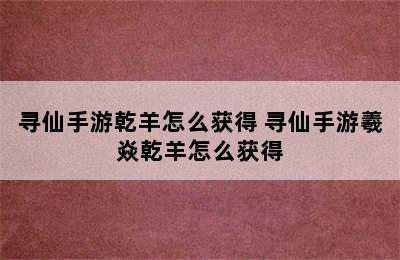 寻仙手游乾羊怎么获得 寻仙手游羲焱乾羊怎么获得